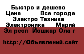 Быстро и дешево › Цена ­ 500 - Все города Электро-Техника » Электроника   . Марий Эл респ.,Йошкар-Ола г.